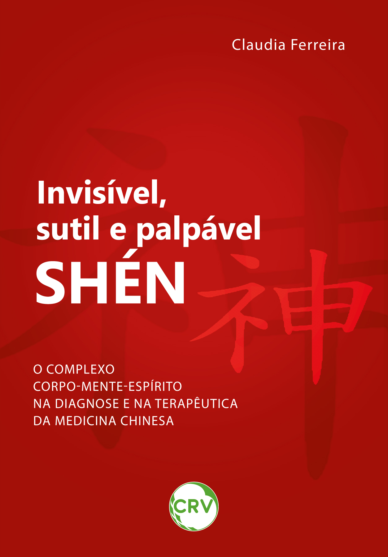 Capa do livro: Invisível, sutil e palpável: <br>Shén神 o complexo corpo-mente-espírito na Diagnose e na Terapêutica da Medicina Chinesa