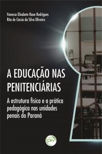 A EDUCAÇÃO NAS PENITENCIÁRIAS: <br>a estrutura física e a prática pedagógica nas unidades penais do Paraná