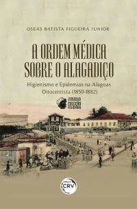 A ORDEM MÉDICA SOBRE O ALAGADIÇO:<br> Higienismo e epidemias na Alagoas Oitocentista (1850-1882) <br>Coleção: I prêmio PPGH-UFAL de dissertações Coleção Feliciana