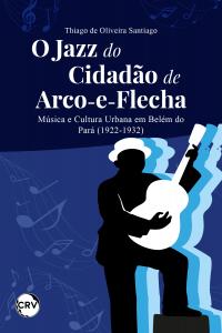 O jazz do cidadão de arco-e-flecha: <BR>Música e Cultura Urbana em Belém do Pará (1922-1932)