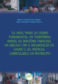 OS ANOS FINAIS DO ENSINO FUNDAMENTAL EM TERRITÓRIOS RURAIS DA AMAZÔNIA PARAENSE EM DIÁLOGO COM A ORGANIZAÇÃO DO ENSINO E AS PRÁTICAS CURRICULARES EM MOVIMENTO