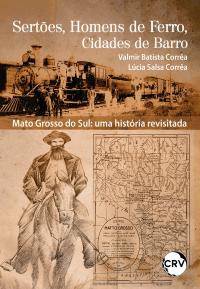 Sertões, homens de ferro e cidades de barro – Mato Grosso do Sul: <BR>Uma história revisitada