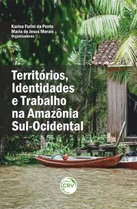 TERRITÓRIOS, IDENTIDADES E TRABALHO NA AMAZÔNIA SUL-OCIDENTAL